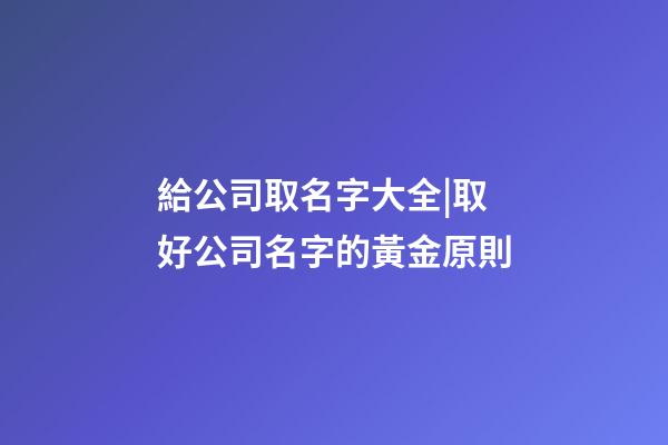 給公司取名字大全|取好公司名字的黃金原則-第1張-公司起名-玄機派